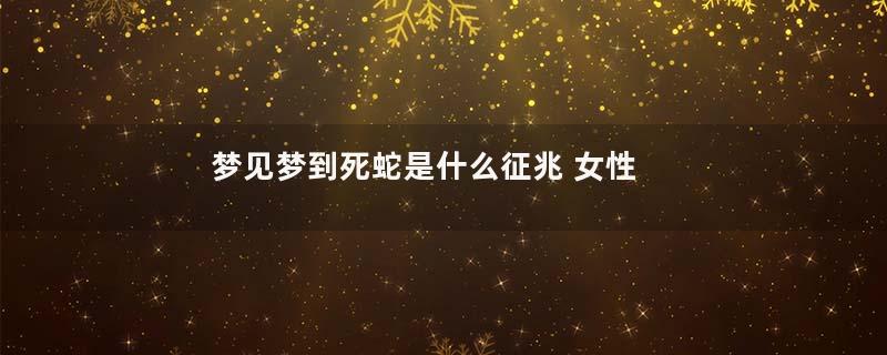 梦见梦到死蛇是什么征兆 女性是什么意思